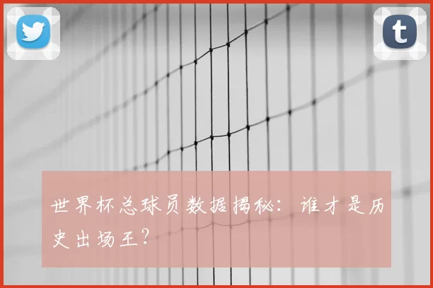 世界杯总球员数据揭秘：谁才是历史出场王？