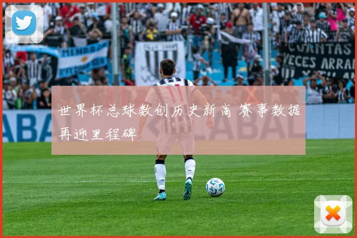 世界杯总球数创历史新高 赛事数据再迎里程碑