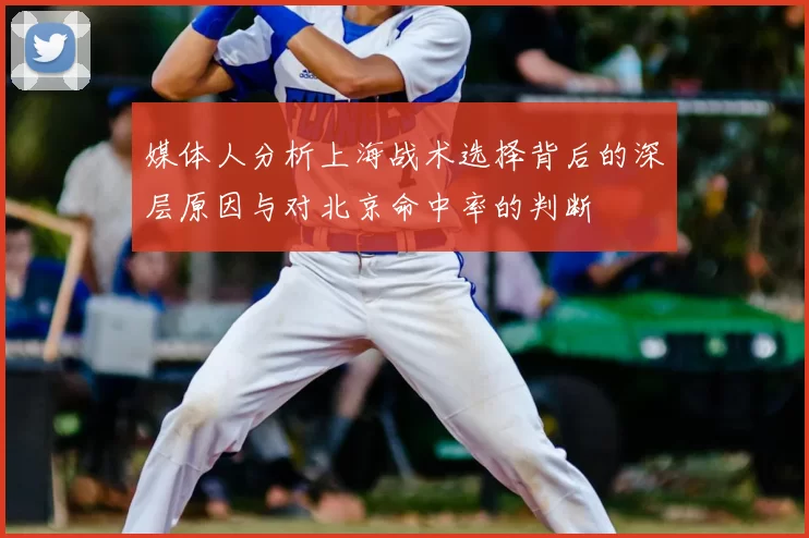 媒体人分析上海战术选择背后的深层原因与对北京命中率的判断