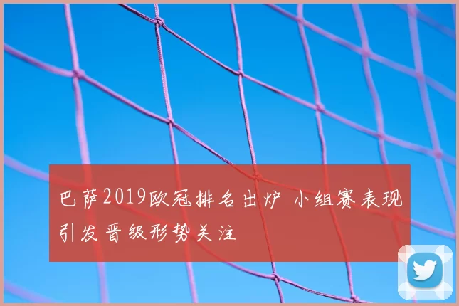 巴萨2019欧冠排名出炉 小组赛表现引发晋级形势关注
