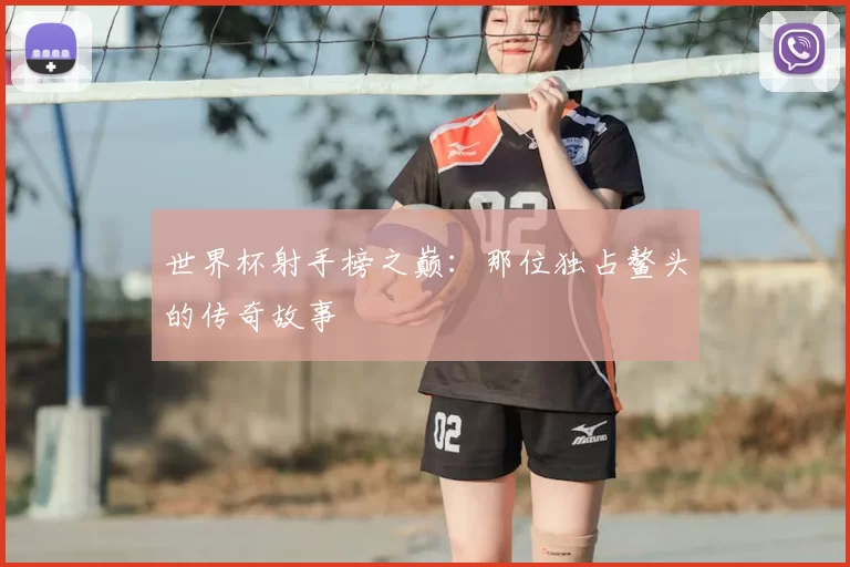 世界杯射手榜之巅：那位独占鳌头的传奇故事