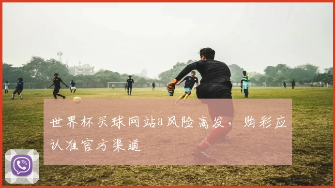 世界杯买球网站a风险高发,购彩应认准官方渠道