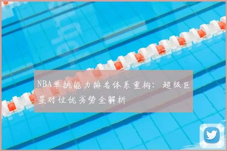 NBA单挑能力排名体系重构：超级巨星对位优劣势全解析
