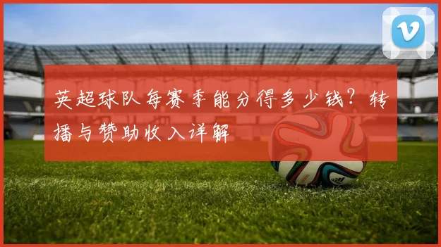 英超球队每赛季能分得多少钱？转播与赞助收入详解
