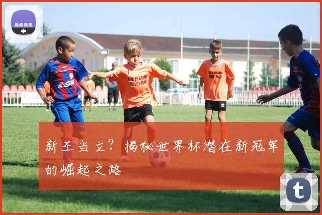 新王当立?揭秘世界杯潜在新冠军的崛起之路