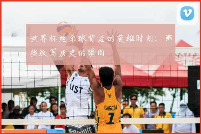 世界杯绝杀球背后的英雄时刻:那些改写历史的瞬间