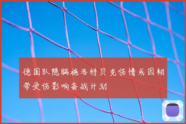 德国队隐瞒施洛特贝克伤情或因韧带受伤影响备战计划