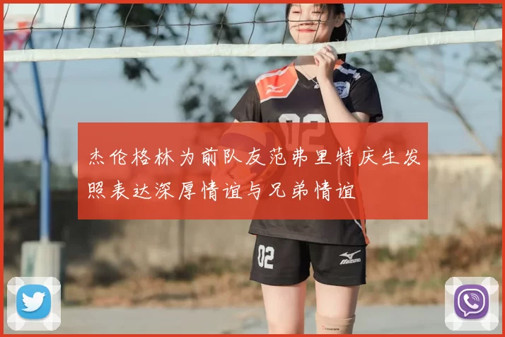 杰伦格林为前队友范弗里特庆生发照表达深厚情谊与兄弟情谊