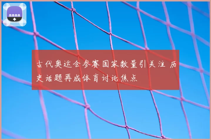 古代奥运会参赛国家数量引关注 历史话题再成体育讨论焦点