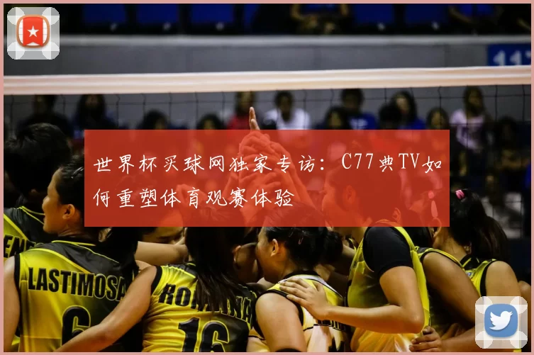 世界杯买球网独家专访：C77典TV如何重塑体育观赛体验
