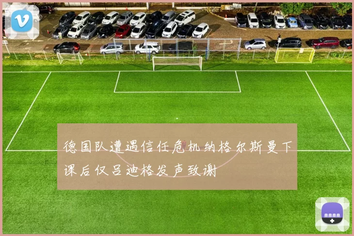 德国队遭遇信任危机纳格尔斯曼下课后仅吕迪格发声致谢