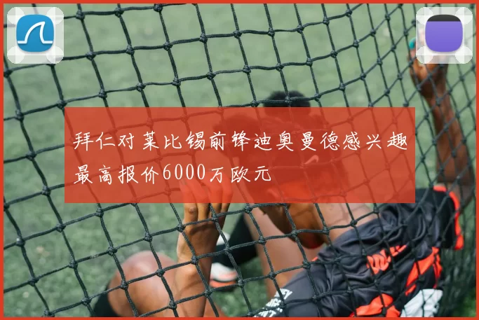 拜仁对莱比锡前锋迪奥曼德感兴趣最高报价6000万欧元