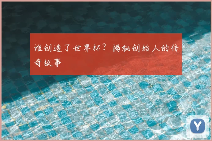 谁创造了世界杯？揭秘创始人的传奇故事