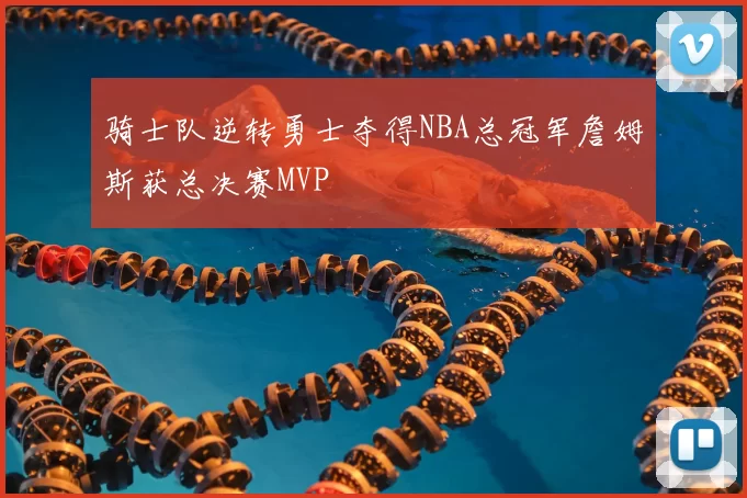 骑士队逆转勇士夺得NBA总冠军詹姆斯获总决赛MVP