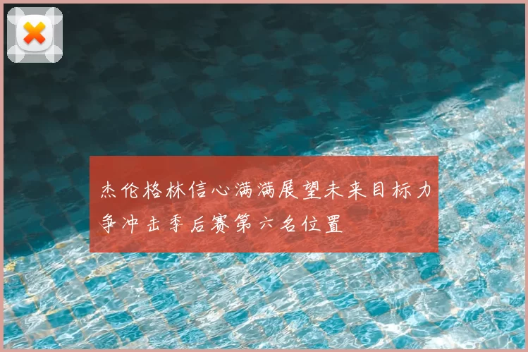 杰伦格林信心满满展望未来目标力争冲击季后赛第六名位置