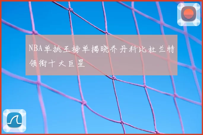 NBA单挑王榜单揭晓乔丹科比杜兰特领衔十大巨星