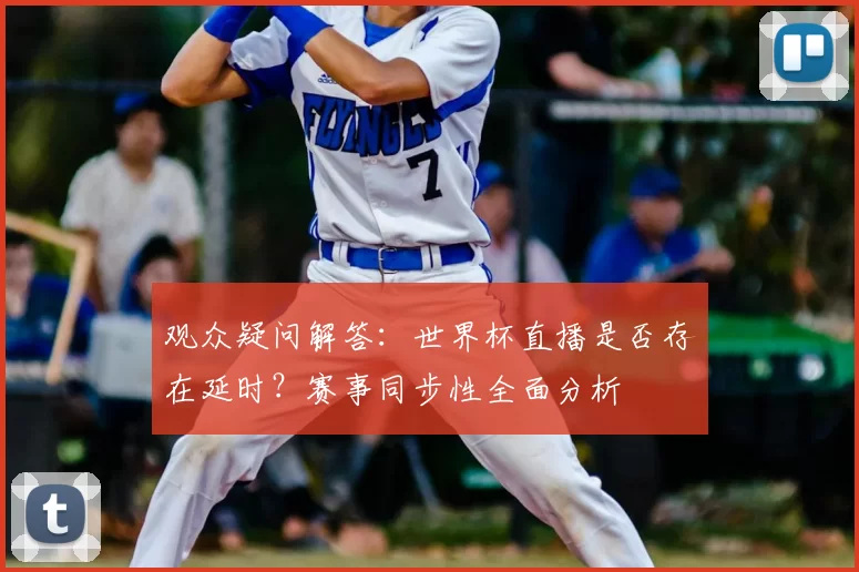 观众疑问解答:世界杯直播是否存在延时?赛事同步性全面分析