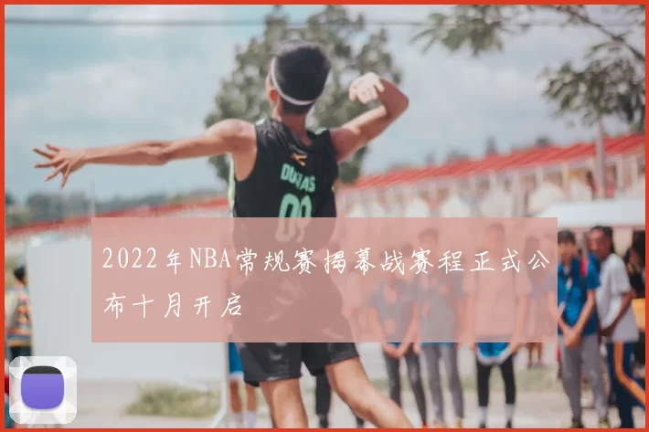 2022年NBA常规赛揭幕战赛程正式公布十月开启