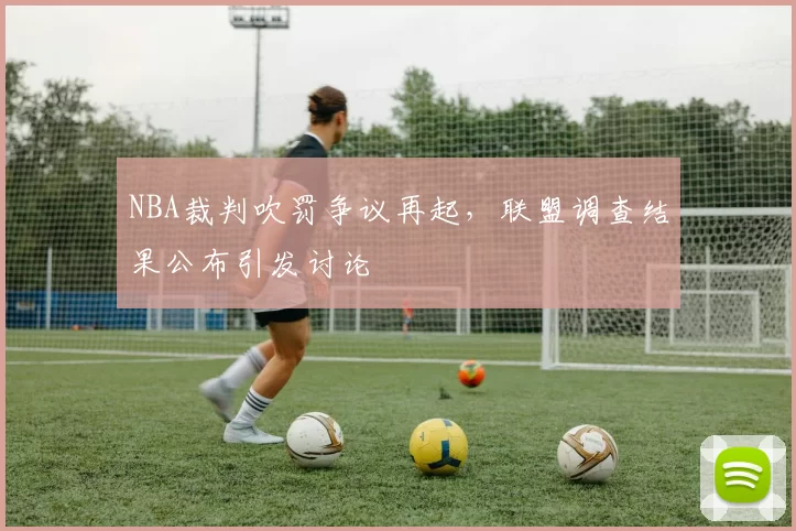 NBA裁判吹罚争议再起，联盟调查结果公布引发讨论