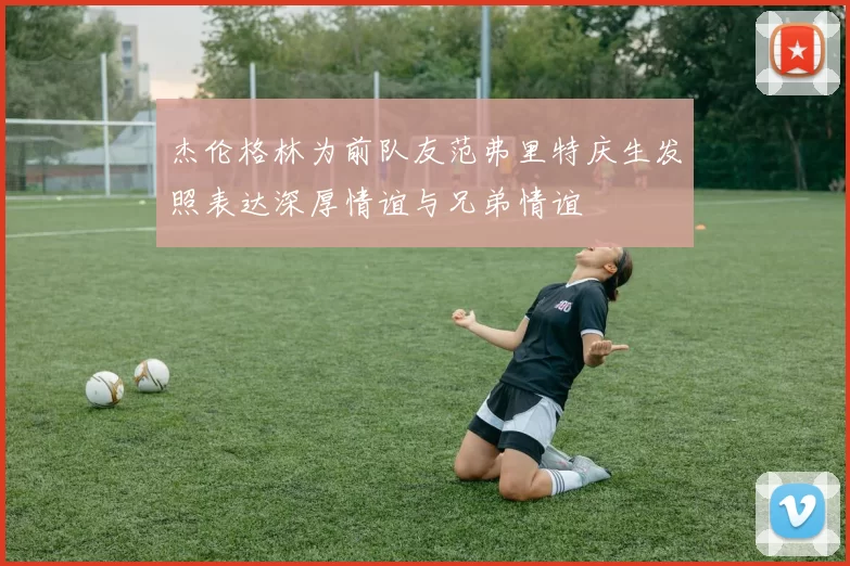 杰伦格林为前队友范弗里特庆生发照表达深厚情谊与兄弟情谊