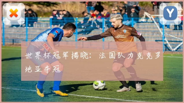 世界杯冠军揭晓：法国队力克克罗地亚夺冠