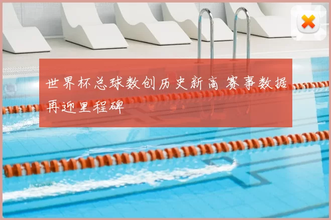 世界杯总球数创历史新高 赛事数据再迎里程碑