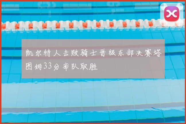凯尔特人击败骑士晋级东部决赛塔图姆33分率队取胜