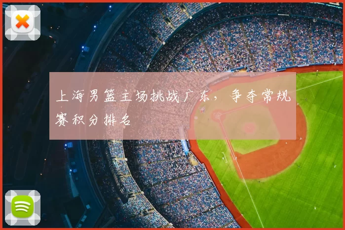 上海男篮主场挑战广东，争夺常规赛积分排名