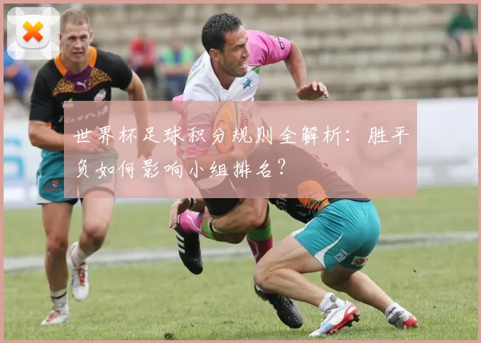 世界杯足球积分规则全解析：胜平负如何影响小组排名？