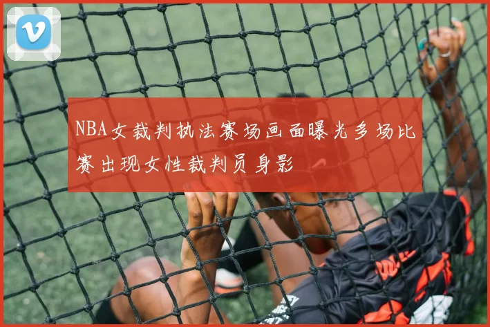 NBA女裁判执法赛场画面曝光多场比赛出现女性裁判员身影