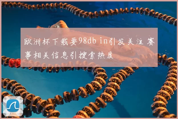 欧洲杯下载要98db in引发关注 赛事相关信息引搜索热度