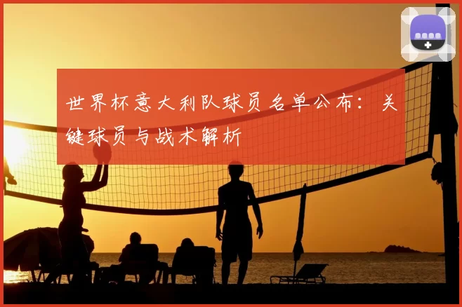 世界杯意大利队球员名单公布:关键球员与战术解析