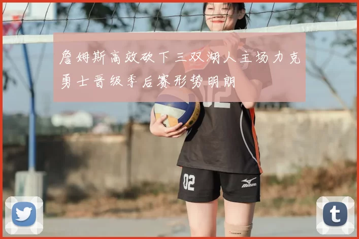詹姆斯高效砍下三双湖人主场力克勇士晋级季后赛形势明朗