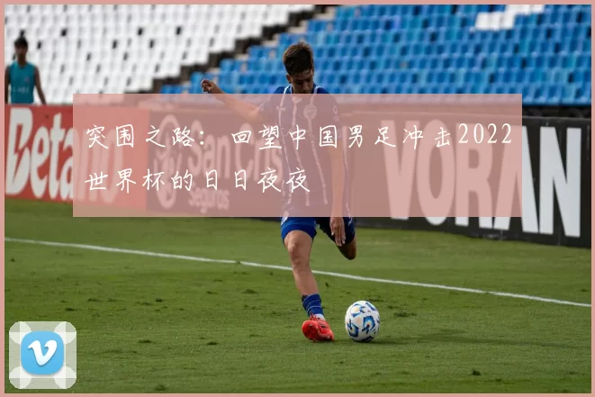 突围之路：回望中国男足冲击2022世界杯的日日夜夜
