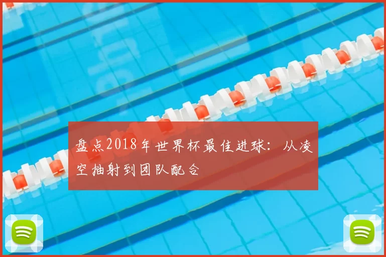 盘点2018年世界杯最佳进球:从凌空抽射到团队配合
