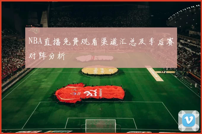 NBA直播免费观看渠道汇总及季后赛对阵分析