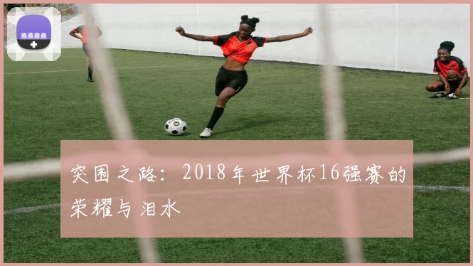 突围之路:2018年世界杯16强赛的荣耀与泪水