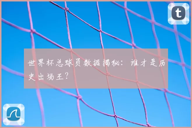 世界杯总球员数据揭秘：谁才是历史出场王？