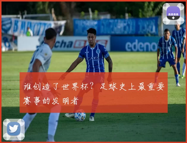 谁创造了世界杯？足球史上最重要赛事的发明者
