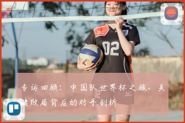 专访回顾：中国队世界杯之旅，关键败局背后的对手剖析
