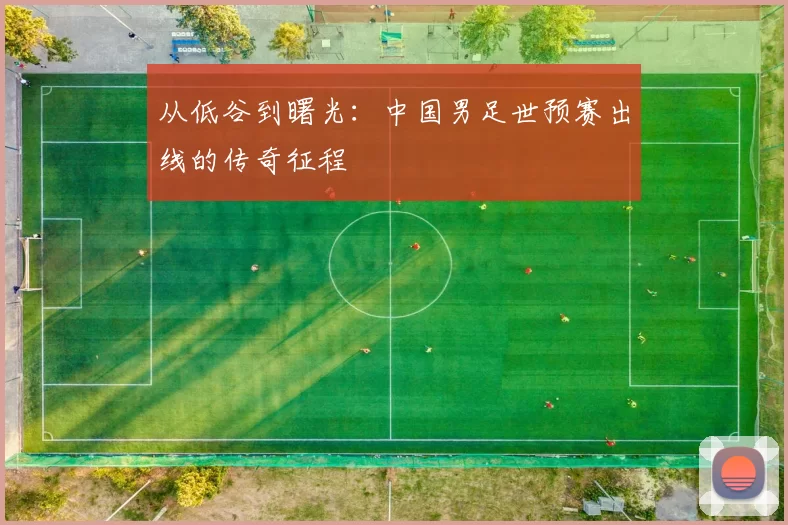 从低谷到曙光:中国男足世预赛出线的传奇征程