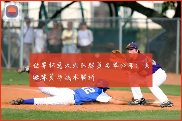 世界杯意大利队球员名单公布:关键球员与战术解析