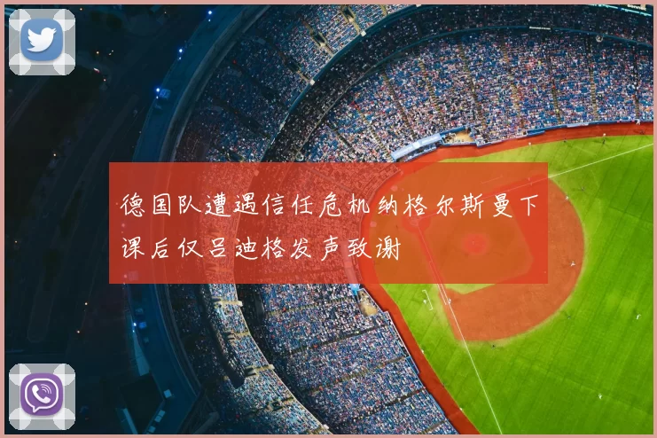 德国队遭遇信任危机纳格尔斯曼下课后仅吕迪格发声致谢