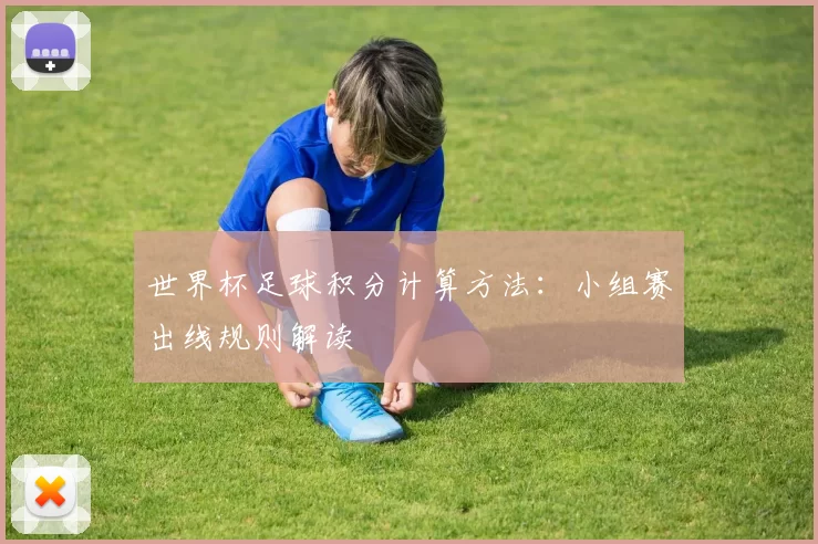 世界杯足球积分计算方法：小组赛出线规则解读