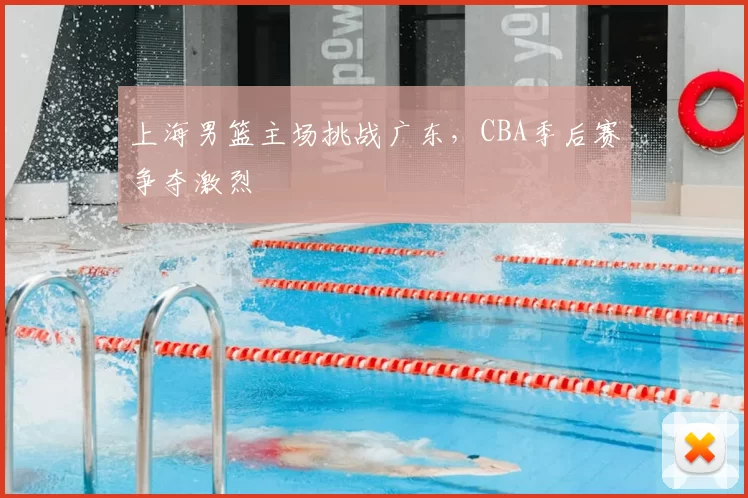 上海男篮主场挑战广东，CBA季后赛争夺激烈
