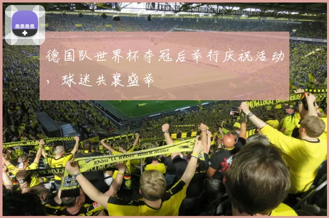 德国队世界杯夺冠后举行庆祝活动,球迷共襄盛举