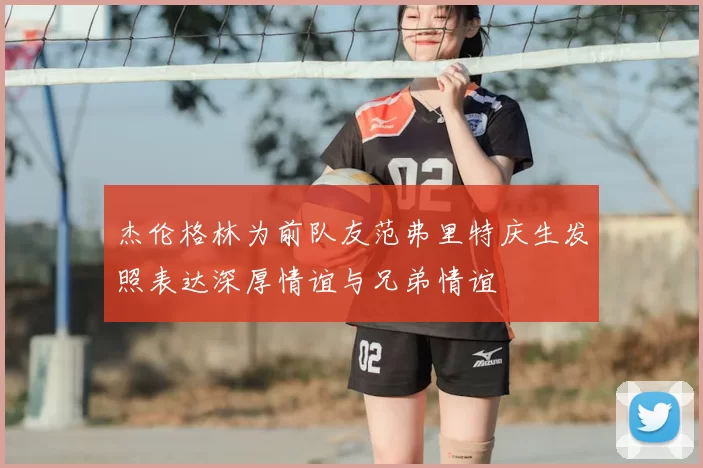 杰伦格林为前队友范弗里特庆生发照表达深厚情谊与兄弟情谊