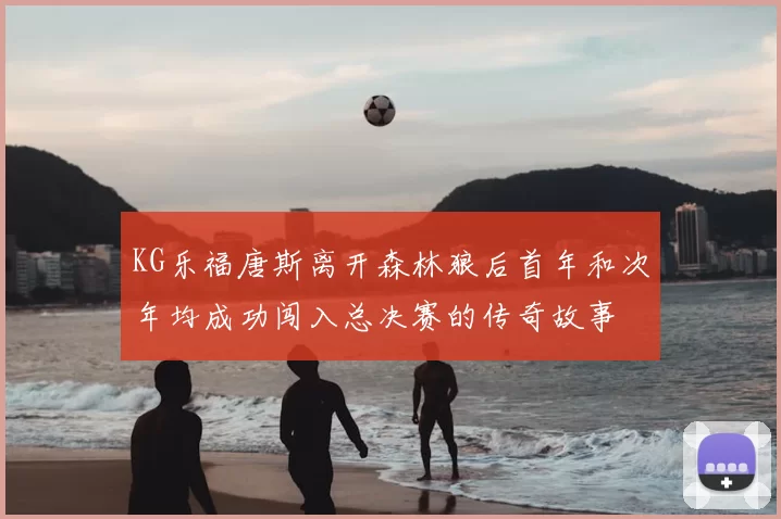 KG乐福唐斯离开森林狼后首年和次年均成功闯入总决赛的传奇故事