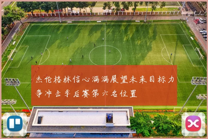 杰伦格林信心满满展望未来目标力争冲击季后赛第六名位置