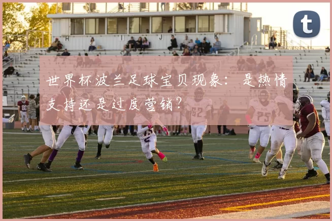 世界杯波兰足球宝贝现象:是热情支持还是过度营销?